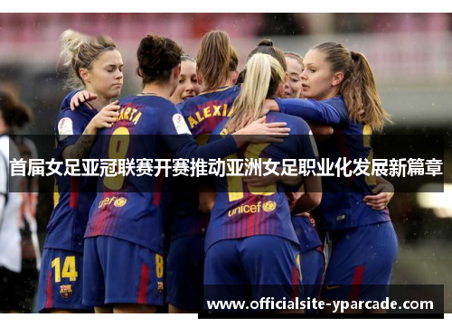 首届女足亚冠联赛开赛推动亚洲女足职业化发展新篇章