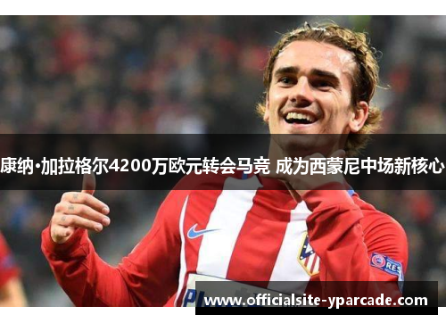 康纳·加拉格尔4200万欧元转会马竞 成为西蒙尼中场新核心