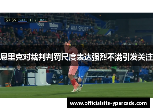 恩里克对裁判判罚尺度表达强烈不满引发关注