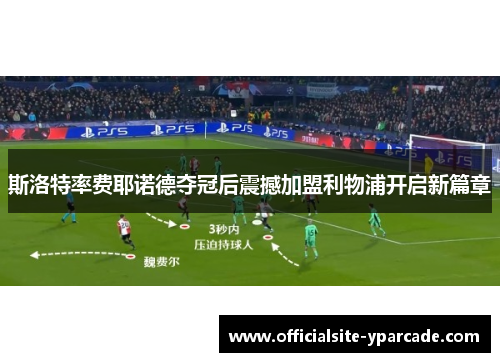 斯洛特率费耶诺德夺冠后震撼加盟利物浦开启新篇章