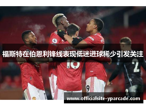 福斯特在伯恩利锋线表现低迷进球稀少引发关注 福斯特在伯恩利锋线表现低迷进球稀少引发关注