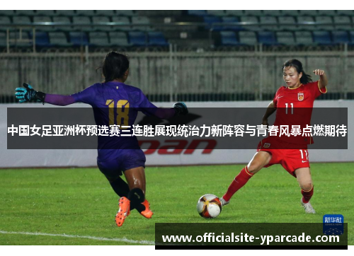 中国女足亚洲杯预选赛三连胜展现统治力新阵容与青春风暴点燃期待