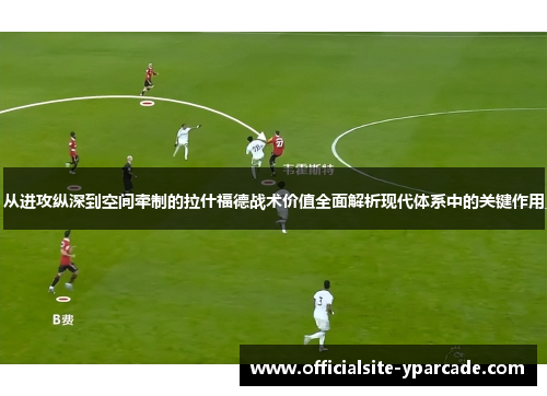 从进攻纵深到空间牵制的拉什福德战术价值全面解析现代体系中的关键作用