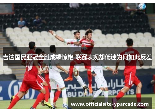 吉达国民亚冠全胜成绩惊艳 联赛表现却低迷为何如此反差