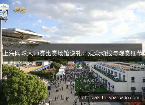上海网球大师赛比赛场馆巡礼：观众动线与观赛细节