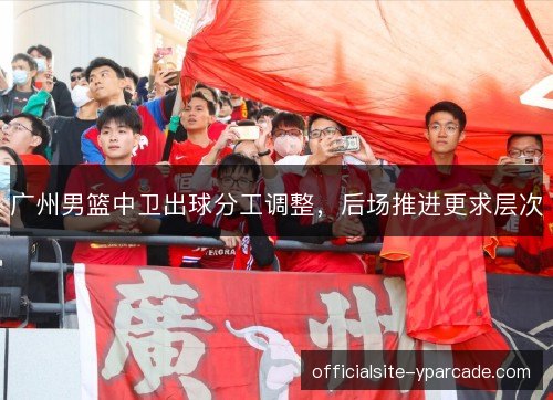 广州男篮中卫出球分工调整，后场推进更求层次