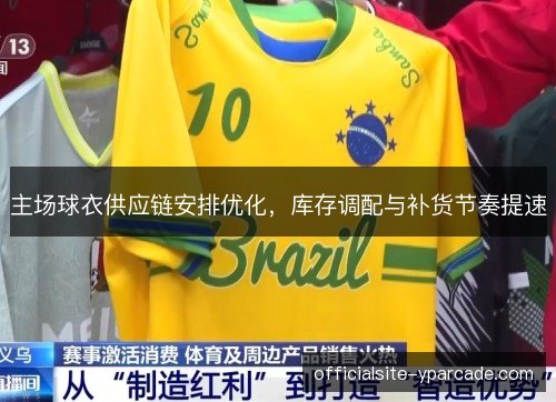 主场球衣供应链安排优化,库存调配与补货节奏提速 主场球衣供应链安排优化,库存调配与补货节奏提速