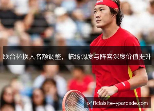 联合杯换人名额调整,临场调度与阵容深度价值提升 联合杯换人名额调整,临场调度与阵容深度价值提升