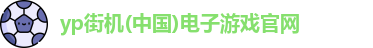 yp街机(中国)电子游戏官网